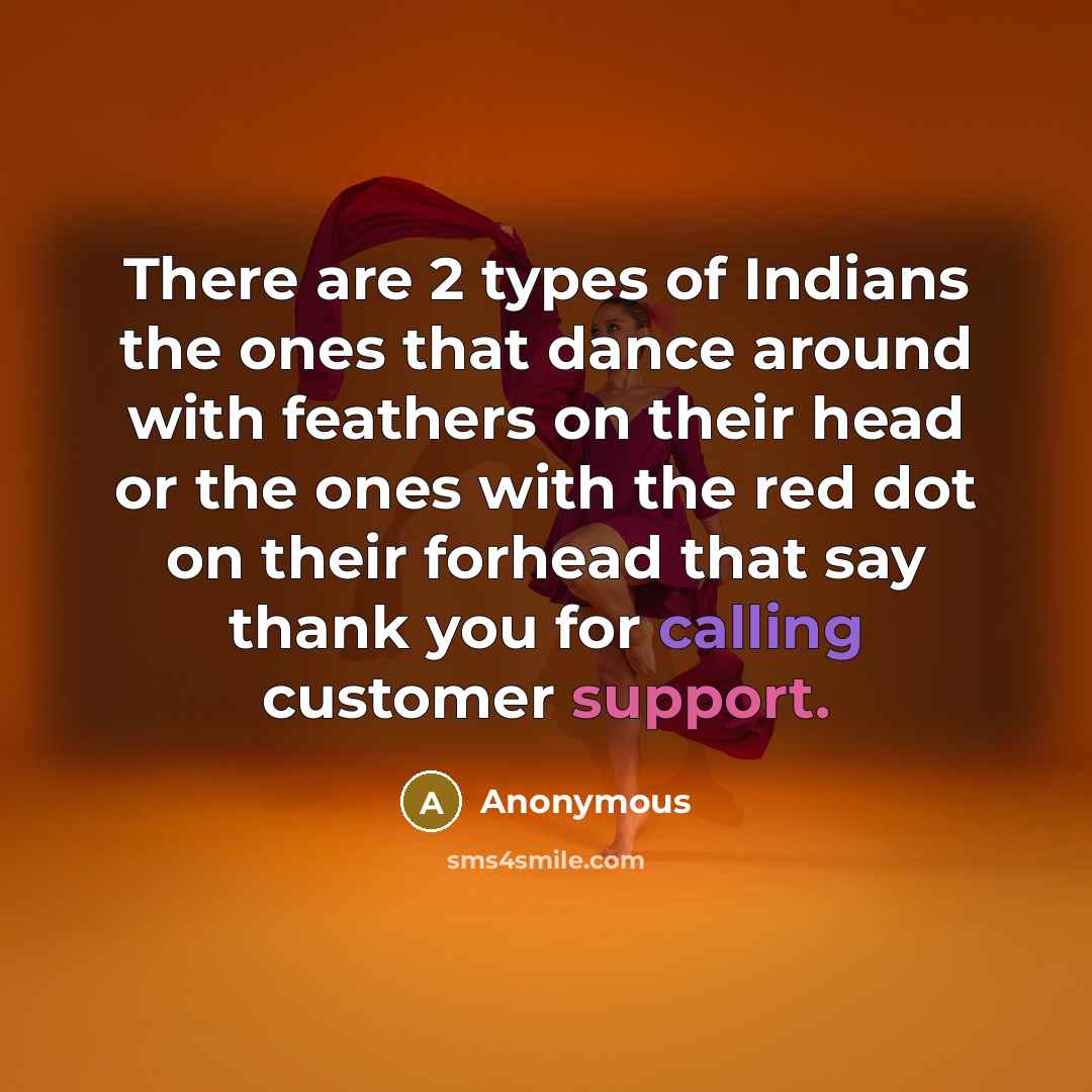 “There are 2 types of Indians the ones that dance around with feathers on their head or the ones with the red dot on their forhead that say thank you for calling customer support.” quote by Anonymous