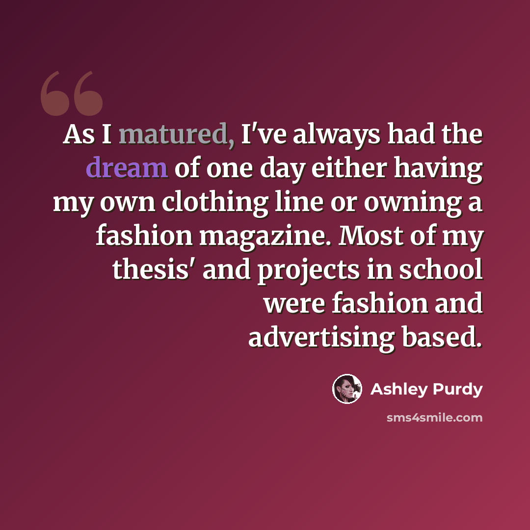 “As I matured, I've always had the dream of one day either having my own clothing line or owning a fashion magazine. Most of my thesis' and projects in school were fashion and advertising based.” quote by Ashley Purdy