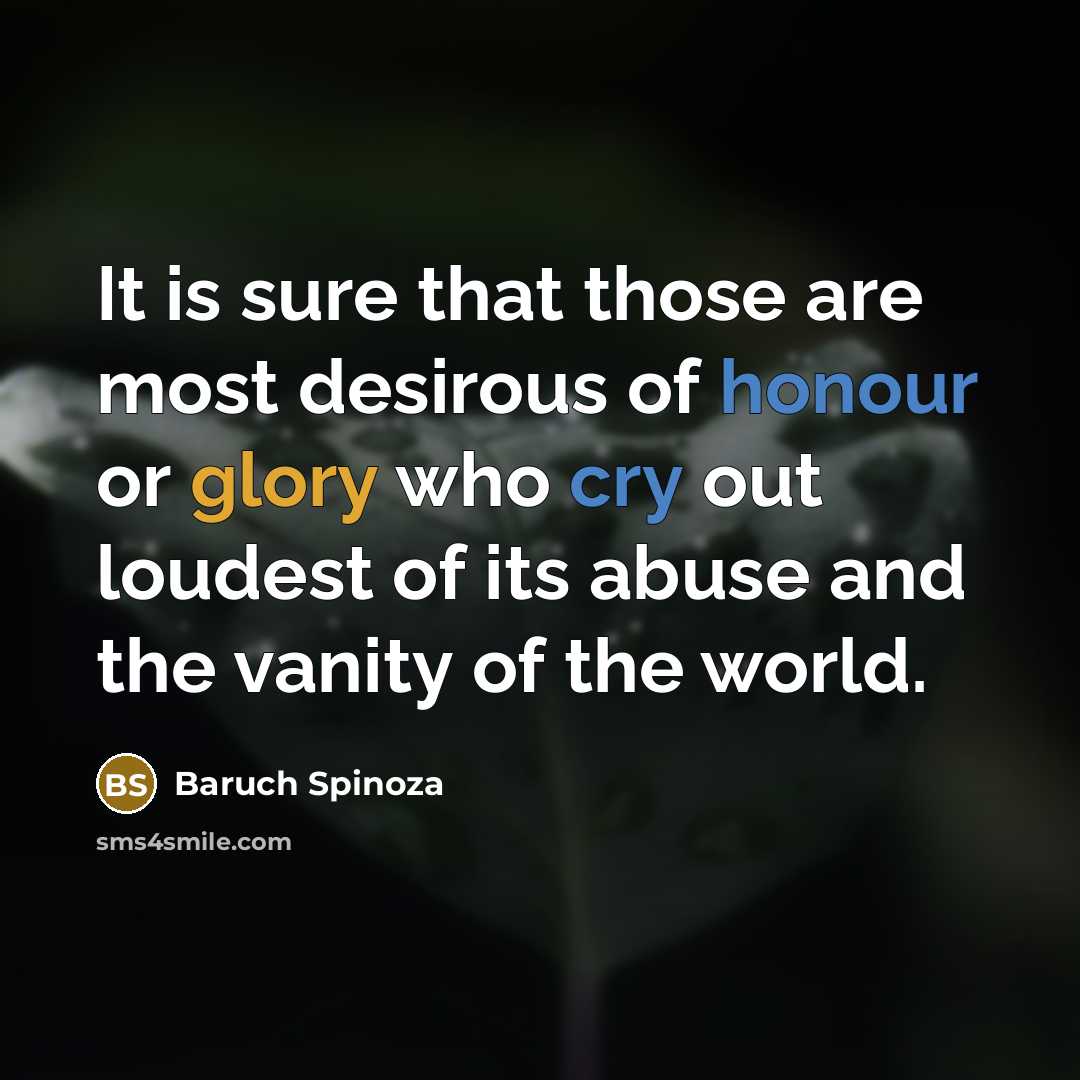 “It is sure that those are most desirous of honour or glory who cry out loudest of its abuse and the vanity of the world.” quote by Baruch Spinoza
