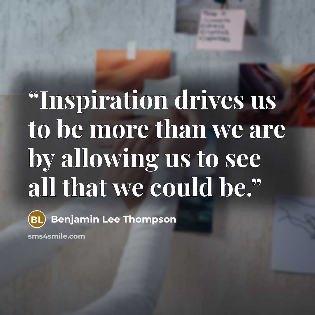 “Inspiration drives us to be more than we are by allowing us to see all that we could be.” quote by Benjamin Lee Thompson