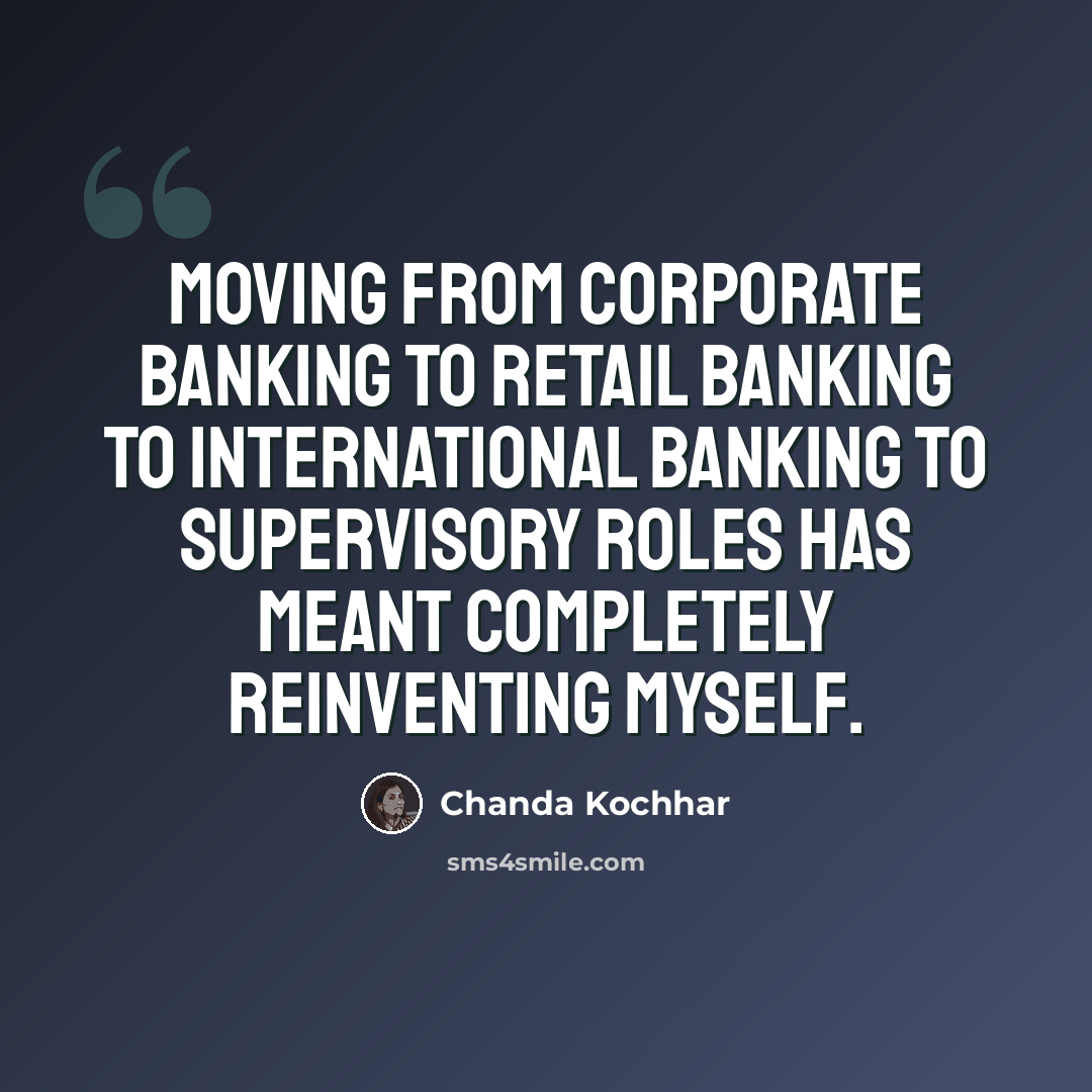 “Moving from corporate banking to retail banking to international banking to supervisory roles has meant completely reinventing myself.” quote by Chanda Kochhar