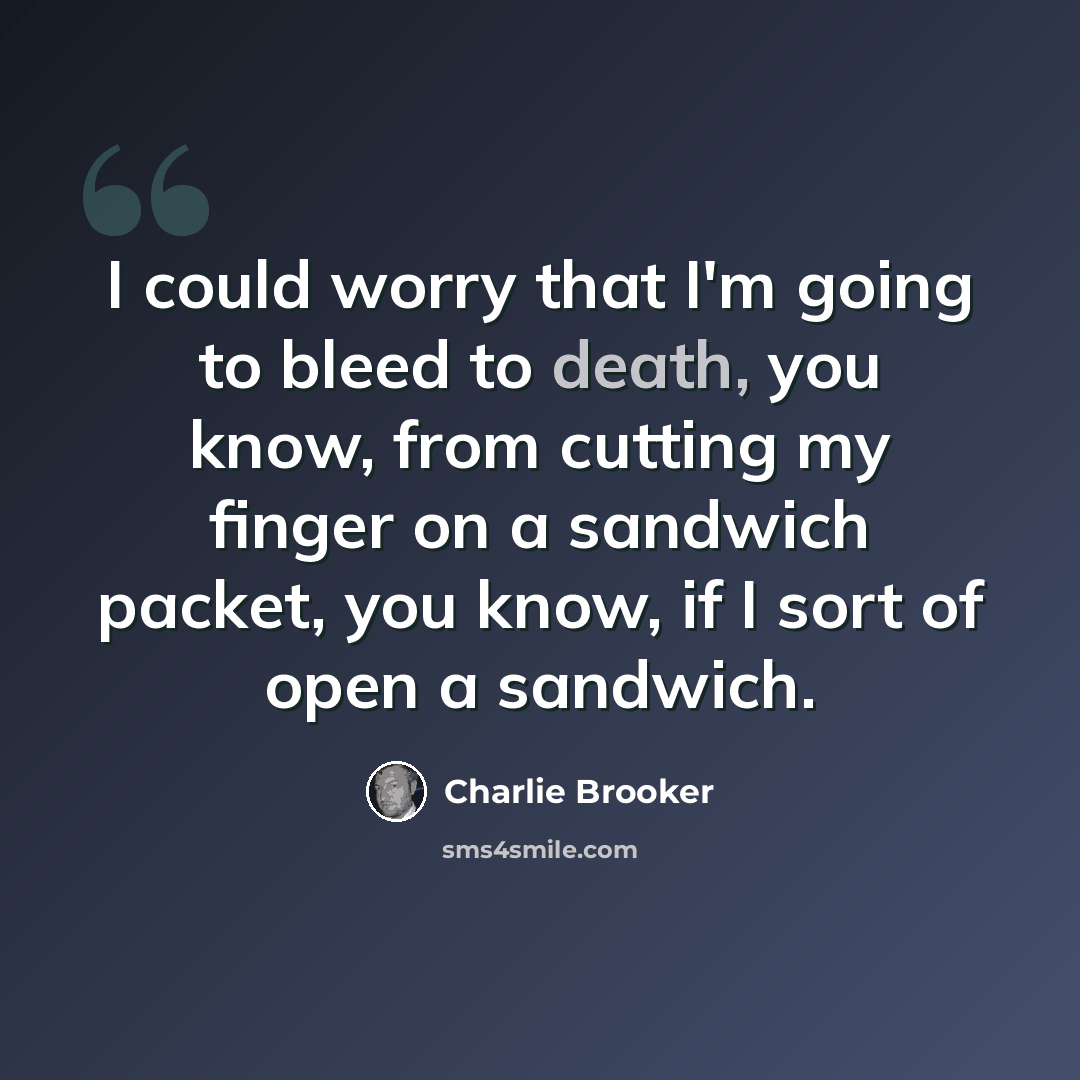 “I could worry that I'm going to bleed to death, you know, from cutting my finger on a sandwich packet, you know, if I sort of open a sandwich.” quote by Charlie Brooker