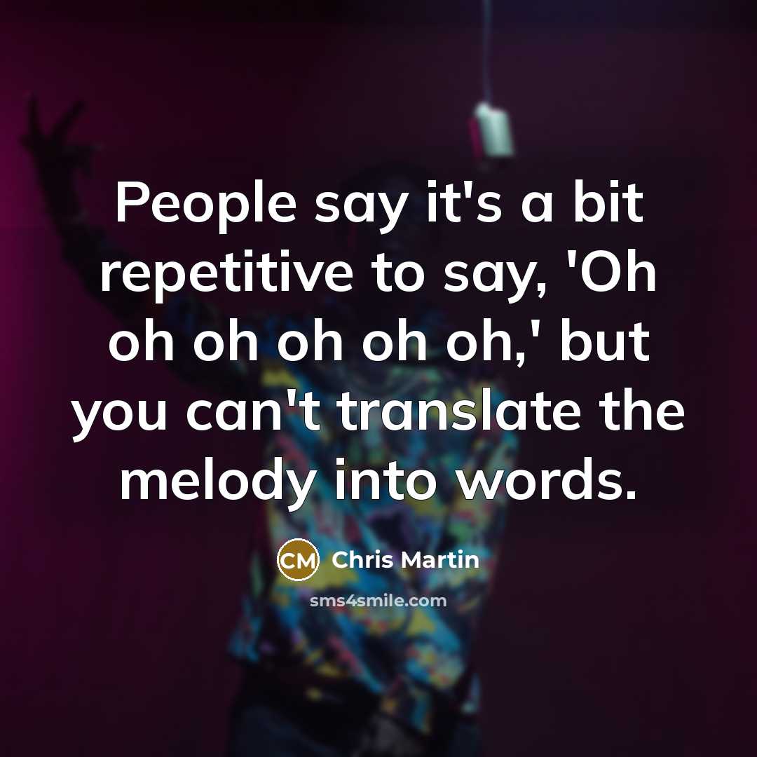 “People say it's a bit repetitive to say, 'Oh oh oh oh oh oh,' but you can't translate the melody into words.” quote by Chris Martin