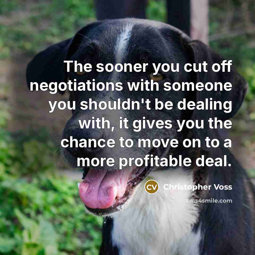 “The sooner you cut off negotiations with someone you shouldn't be dealing with, it gives you the chance to move on to a more profitable deal.” quote by Christopher Voss