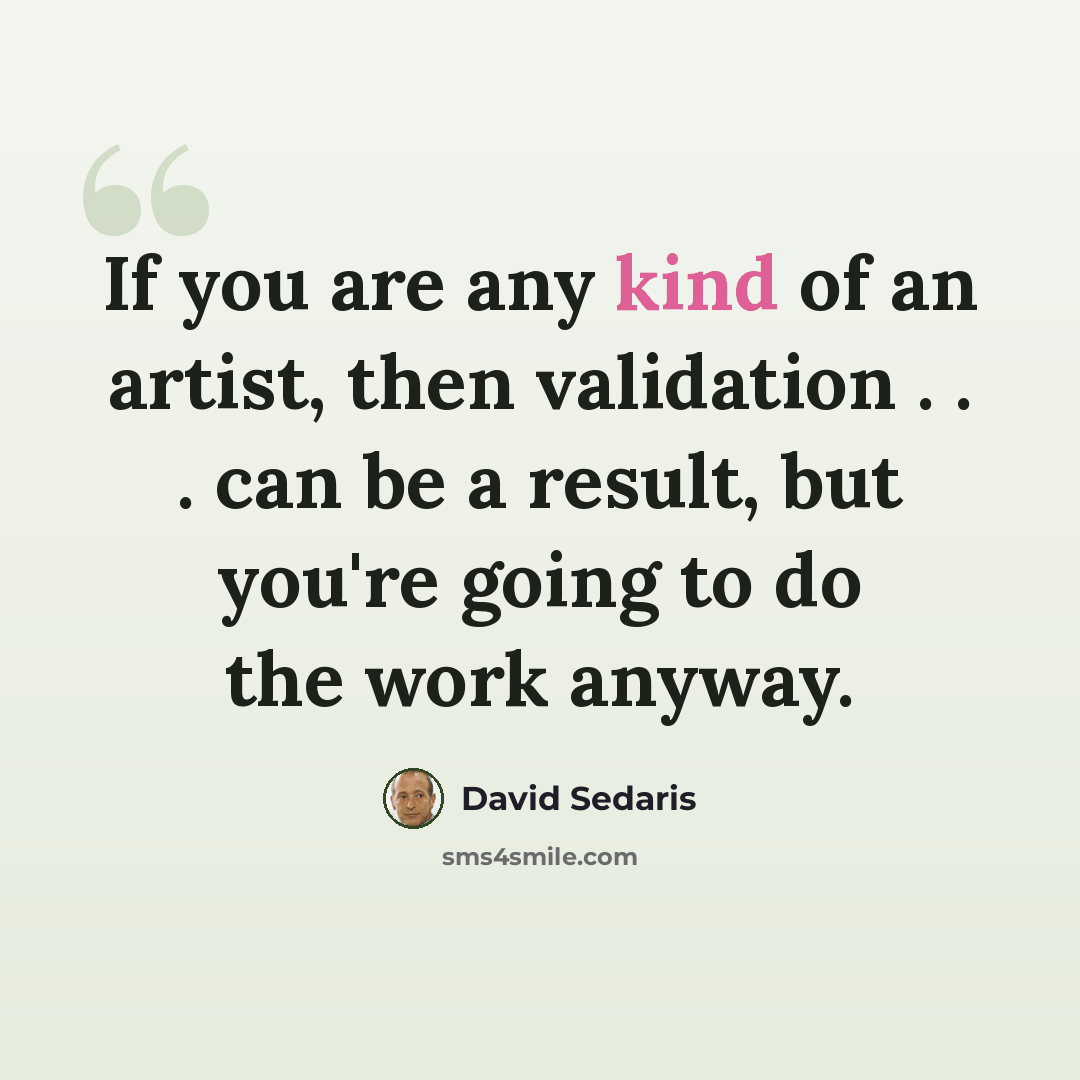 “If you are any kind of an artist, then validation . . . can be a result, but you're going to do the work anyway.” quote by David Sedaris
