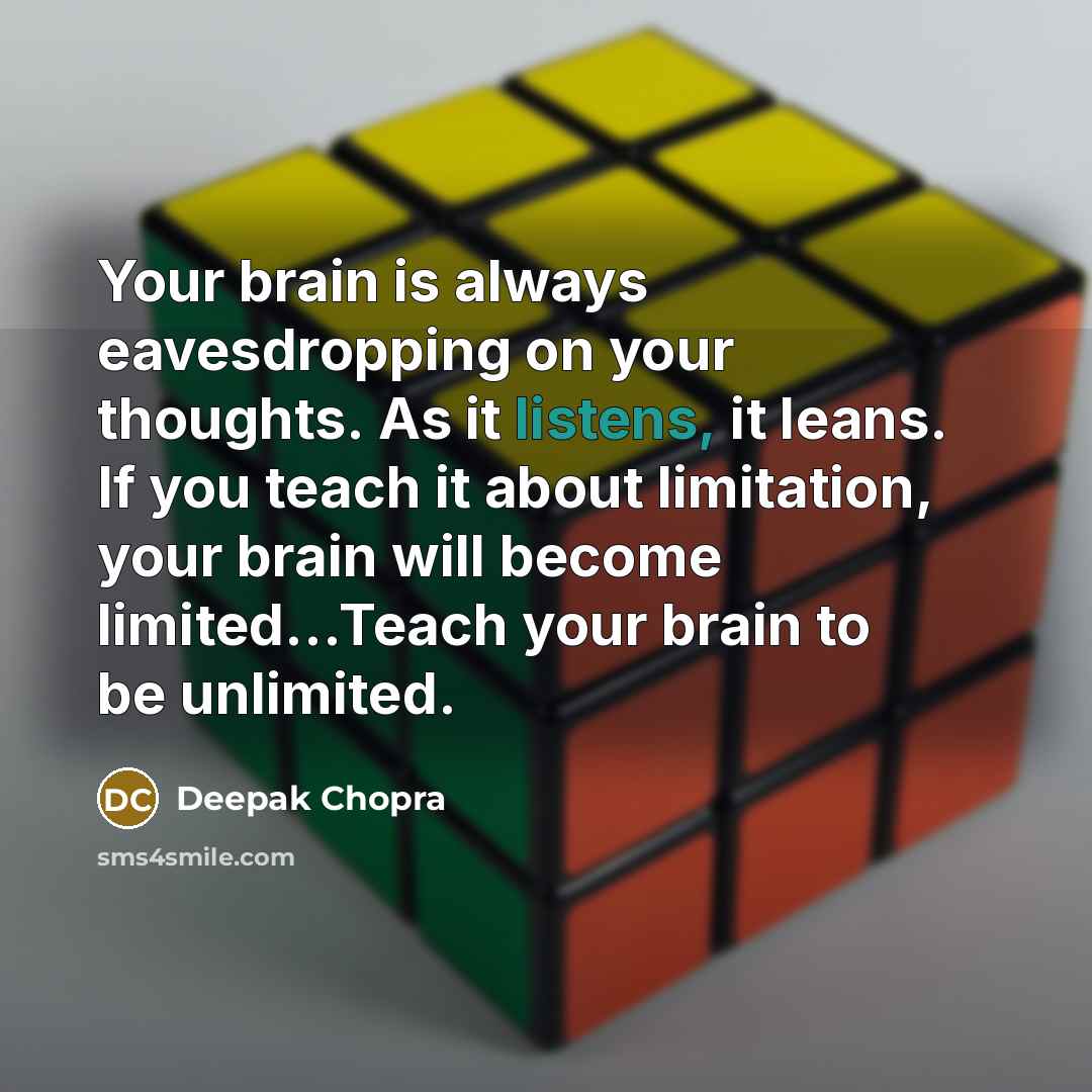 “Your brain is always eavesdropping on your thoughts. As it listens, it leans. If you teach it about limitation, your brain will become limited...Teach your brain to be unlimited.” quote by Deepak Chopra