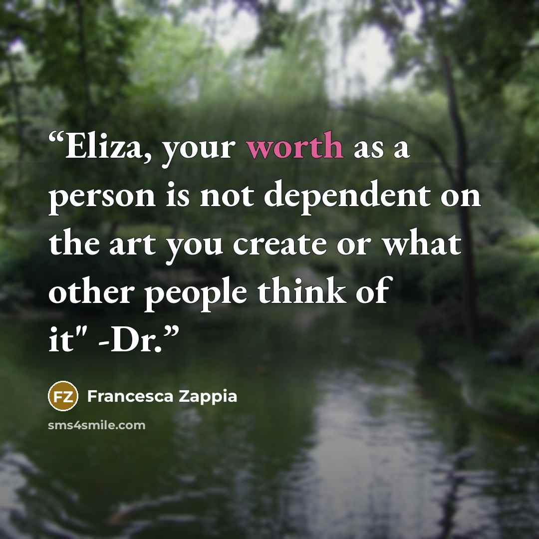 “Eliza, your worth as a person is not dependent on the art you create or what other people think of it" -Dr.” quote by Francesca Zappia