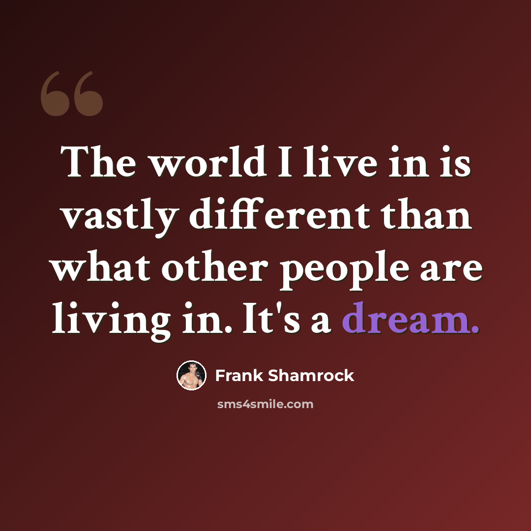“The world I live in is vastly different than what other people are living in. It's a dream.” quote by Frank Shamrock