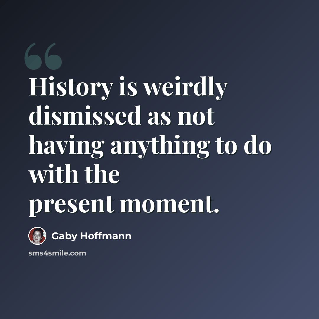 “History is weirdly dismissed as not having anything to do with the present moment.” quote by Gaby Hoffmann