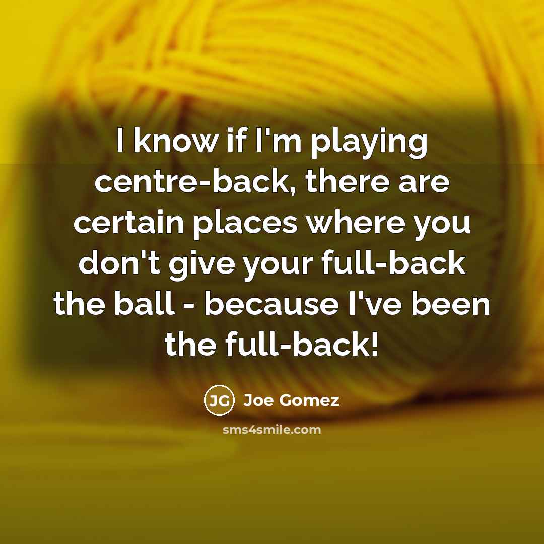 “I know if I'm playing centre-back, there are certain places where you don't give your full-back the ball - because I've been the full-back!” quote by Joe Gomez