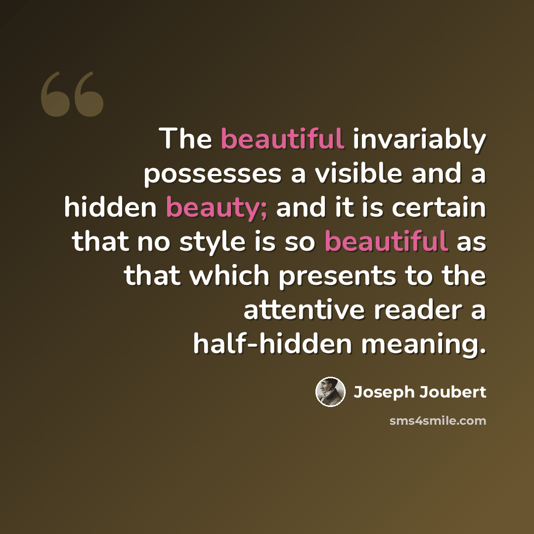 “The beautiful invariably possesses a visible and a hidden beauty; and it is certain that no style is so beautiful as that which presents to the attentive reader a half-hidden meaning.” quote by Joseph Joubert