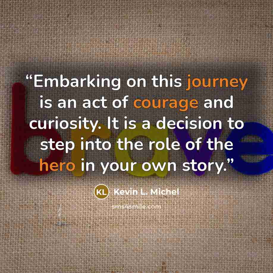 “Embarking on this journey is an act of courage and curiosity. It is a decision to step into the role of the hero in your own story.” quote by Kevin L. Michel