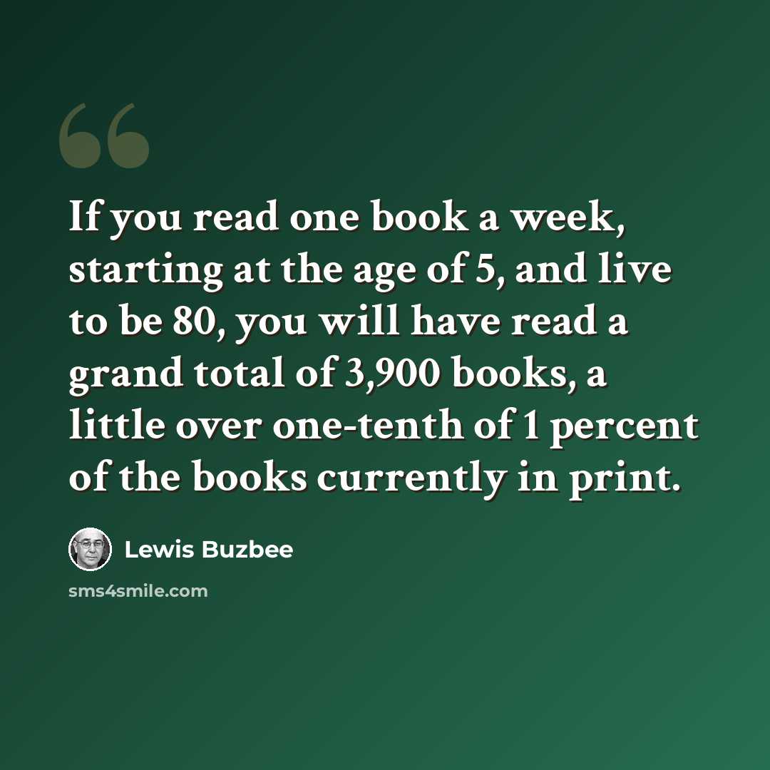 “If you read one book a week, starting at the age of 5, and live to be 80, you will have read a grand total of 3,900 books, a little over one-tenth of 1 percent of the books currently in print.” quote by Lewis Buzbee