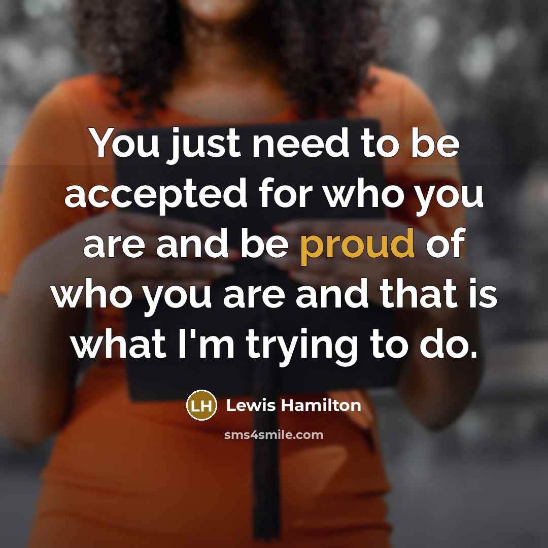 “You just need to be accepted for who you are and be proud of who you are and that is what I'm trying to do.” quote by Lewis Hamilton