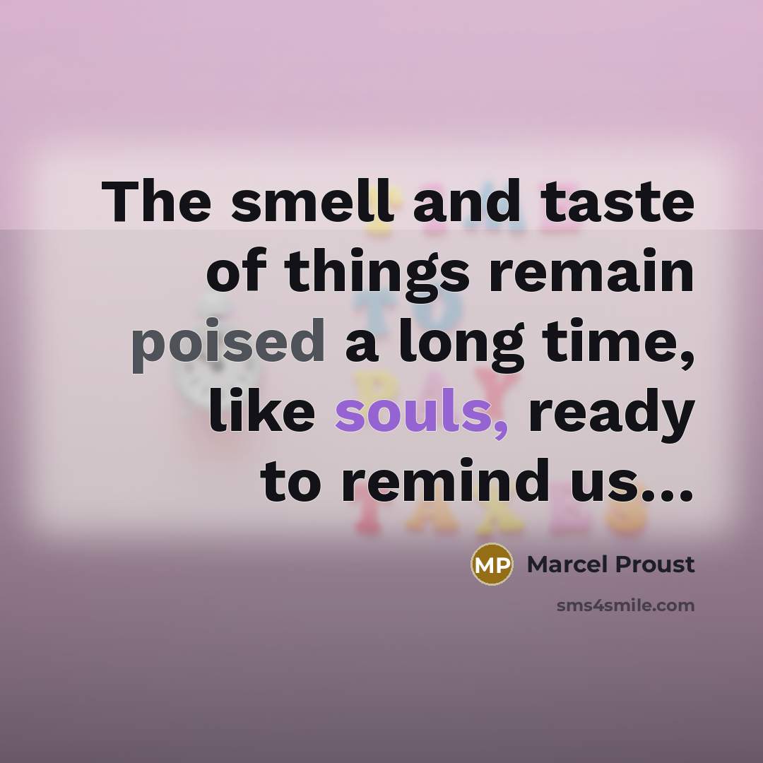 “The smell and taste of things remain poised a long time, like souls, ready to remind us…” quote by Marcel Proust