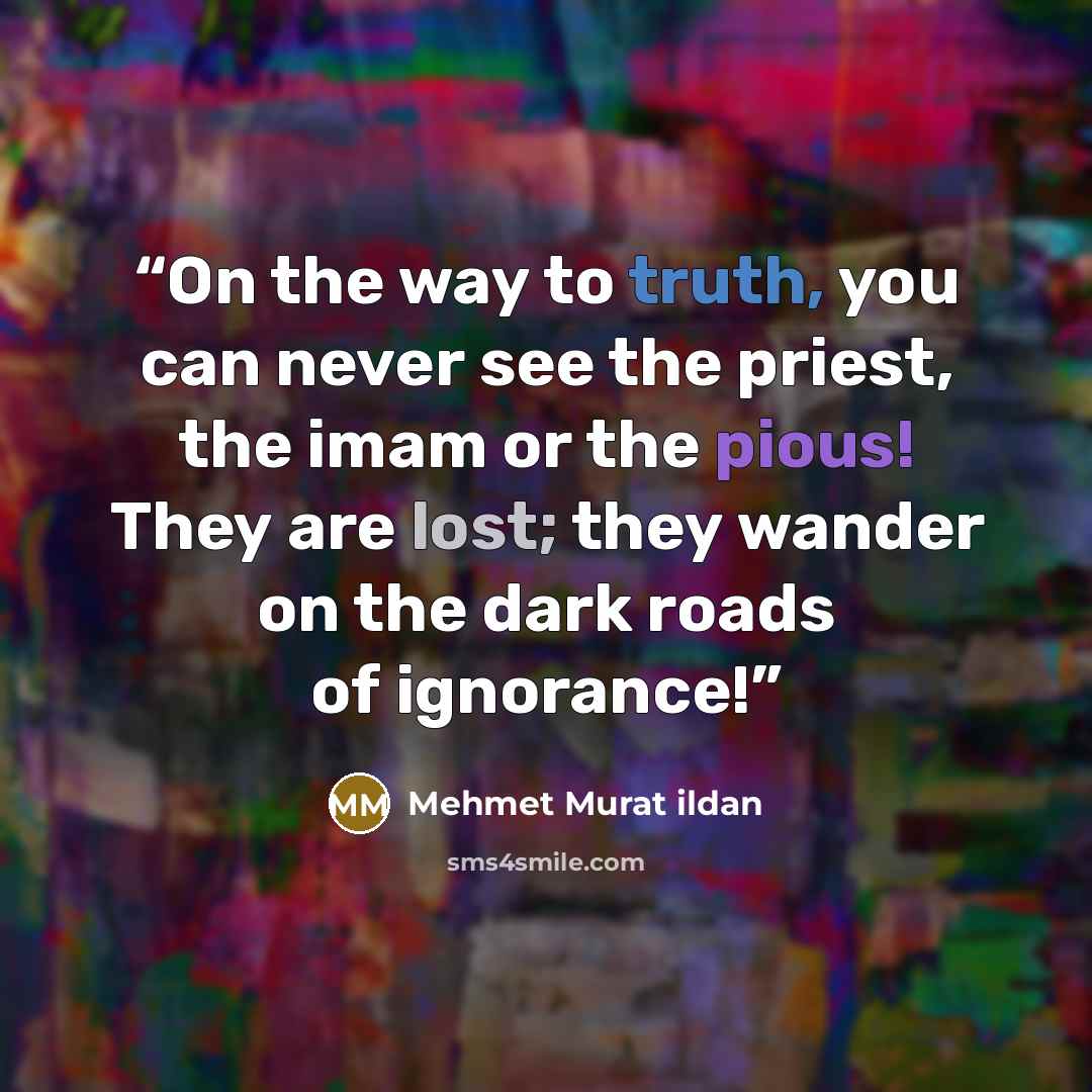 “On the way to truth, you can never see the priest, the imam or the pious! They are lost; they wander on the dark roads of ignorance!” quote by Mehmet Murat ildan
