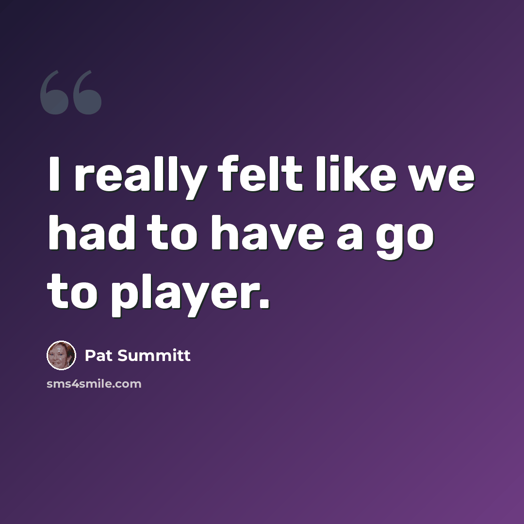 “I really felt like we had to have a go to player.” quote by Pat Summitt