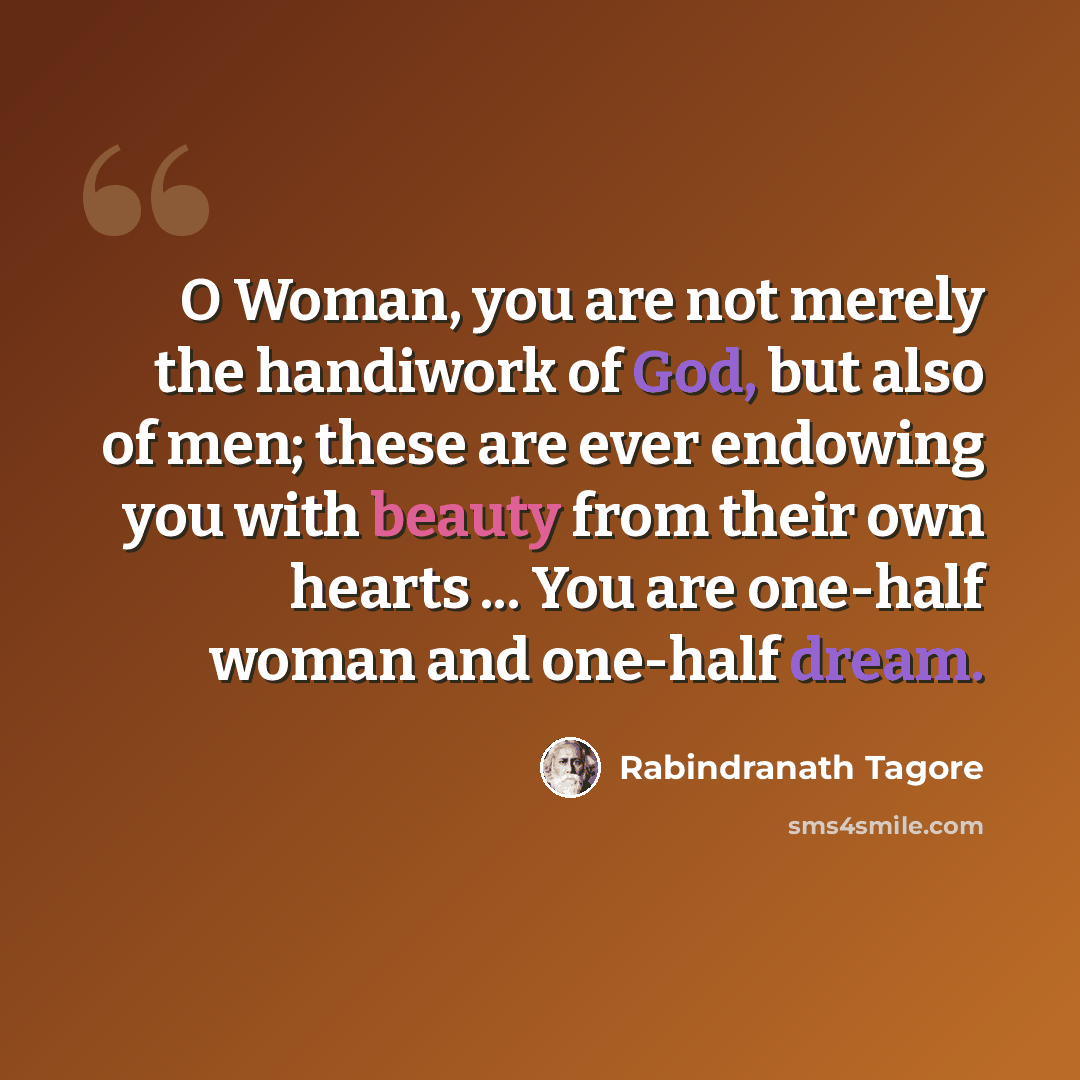 “O Woman, you are not merely the handiwork of God, but also of men; these are ever endowing you with beauty from their own hearts ... You are one-half woman and one-half dream.” quote by Rabindranath Tagore