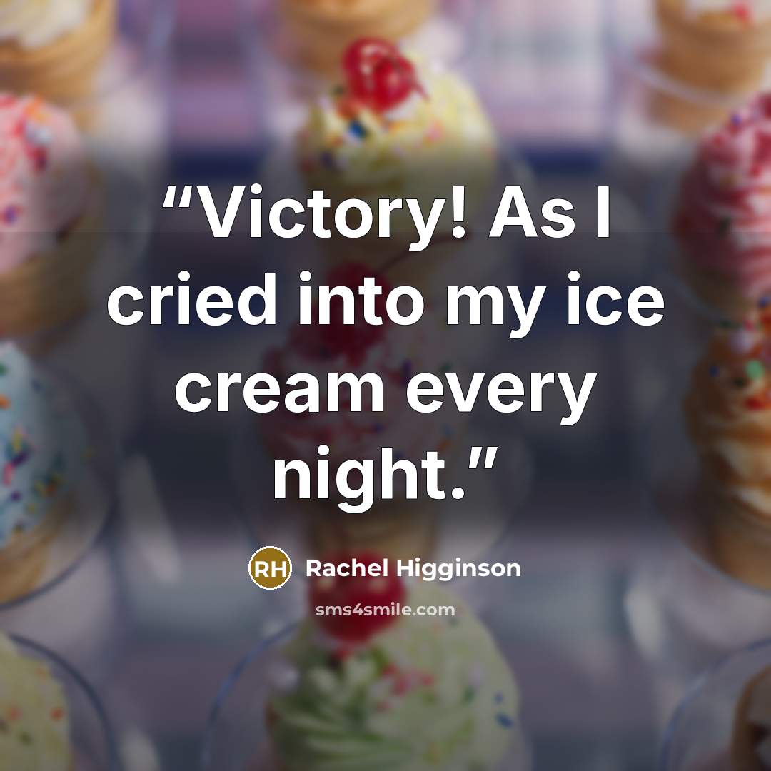 “Victory! As I cried into my ice cream every night.” quote by Rachel Higginson