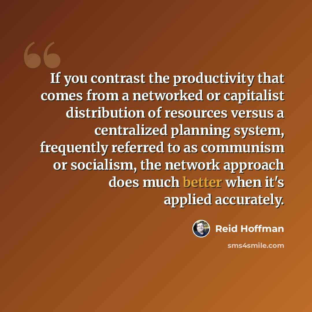 “If you contrast the productivity that comes from a networked or capitalist distribution of resources versus a centralized planning system, frequently referred to as communism or socialism, the network approach does much better when it's applied accurately.” quote by Reid Hoffman
