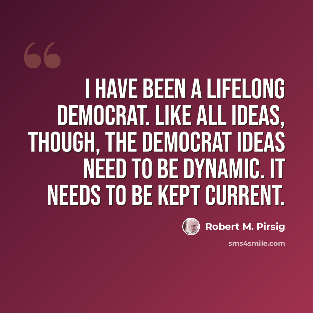 “I have been a lifelong Democrat. Like all ideas, though, the Democrat ideas need to be dynamic. It needs to be kept current.” quote by Robert M. Pirsig