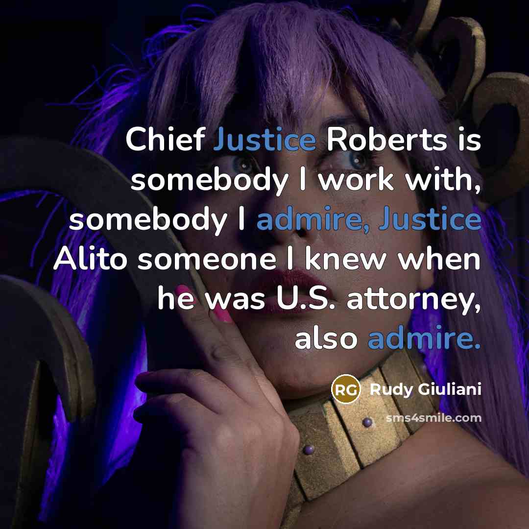 “Chief Justice Roberts is somebody I work with, somebody I admire, Justice Alito someone I knew when he was U.S. attorney, also admire.” quote by Rudy Giuliani