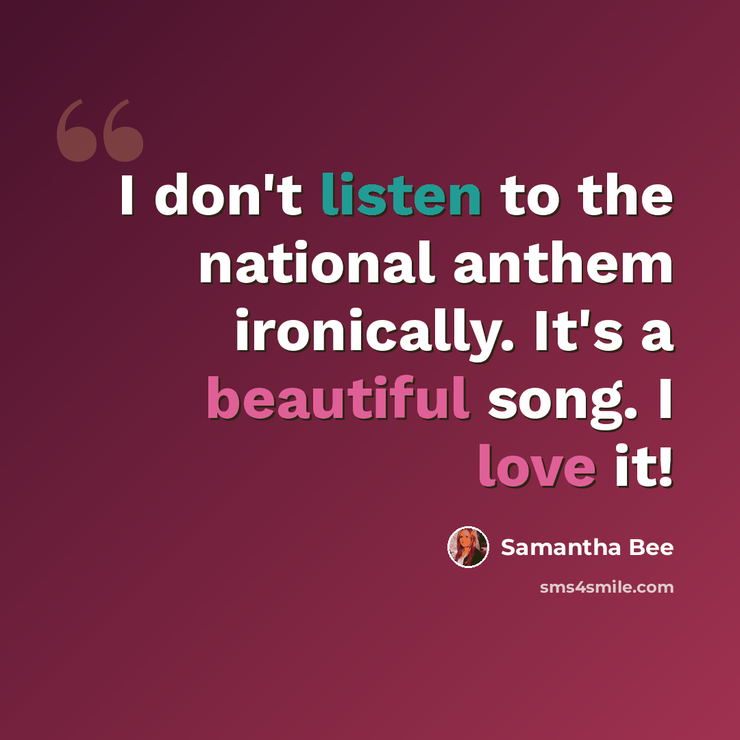 “I don't listen to the national anthem ironically. It's a beautiful song. I love it!” quote by Samantha Bee