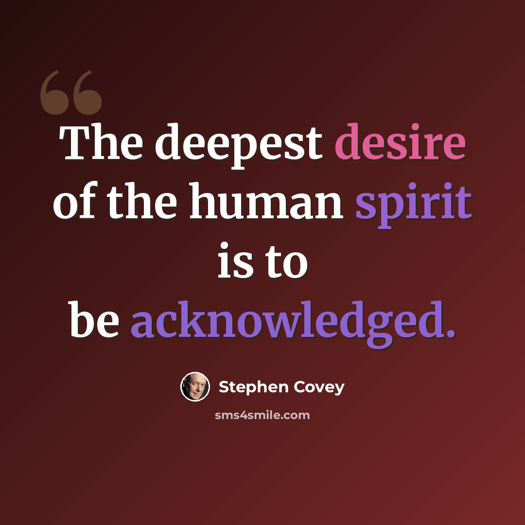 “The deepest desire of the human spirit is to be acknowledged.” quote by Stephen Covey
