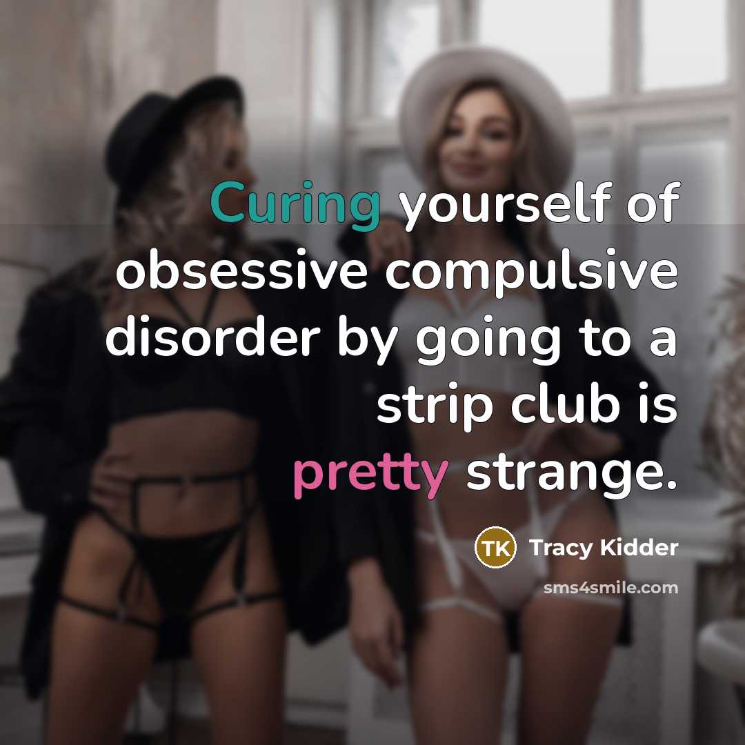 “Curing yourself of obsessive compulsive disorder by going to a strip club is pretty strange.” quote by Tracy Kidder