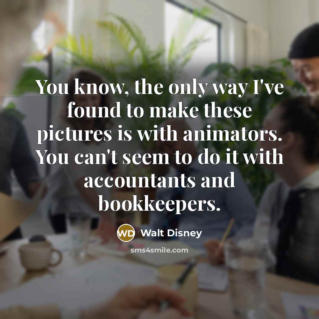“You know, the only way I've found to make these pictures is with animators. You can't seem to do it with accountants and bookkeepers.” quote by Walt Disney