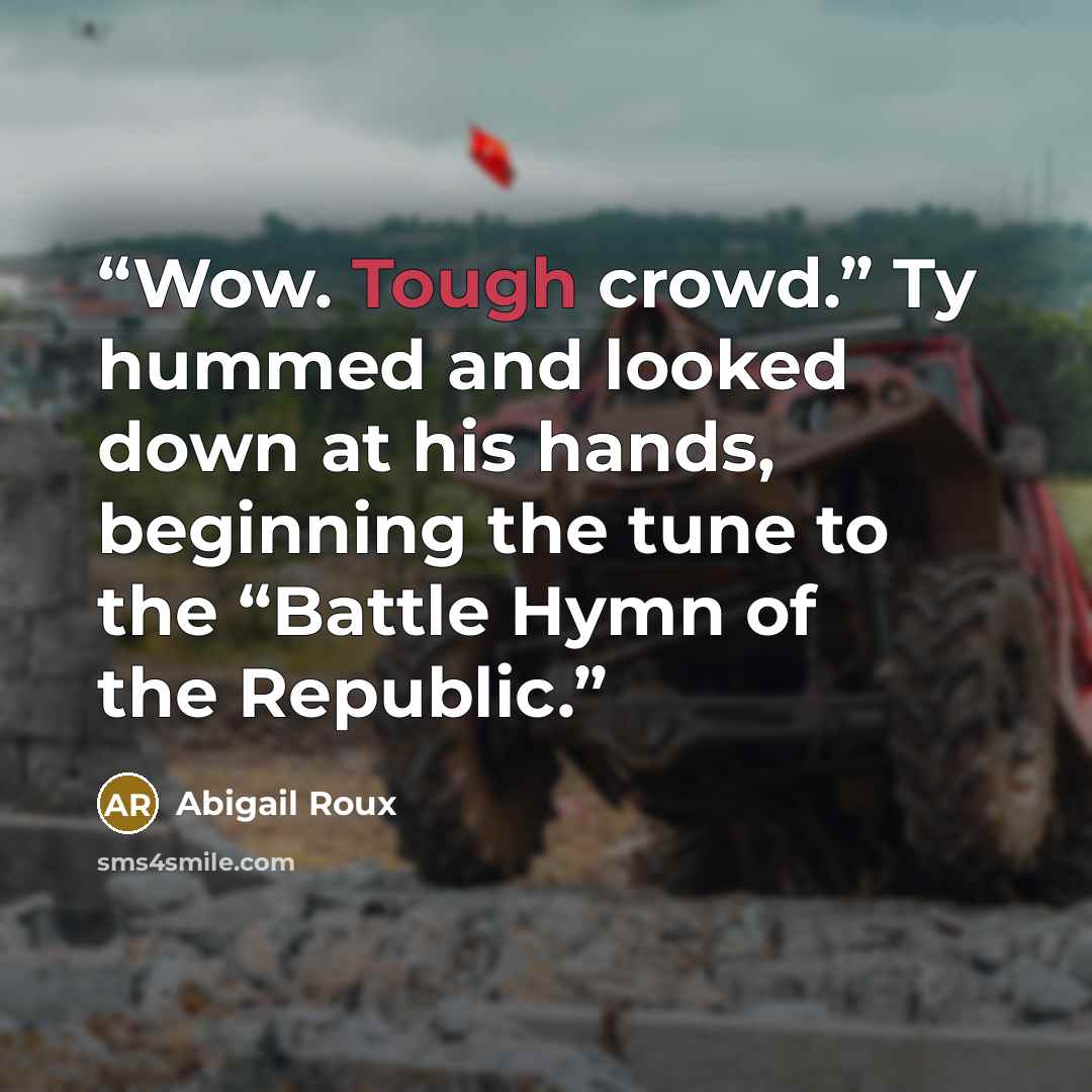“Wow. Tough crowd.” Ty hummed and looked down at his hands, beginning the tune to the “Battle Hymn of the Republic.” quote by Abigail Roux