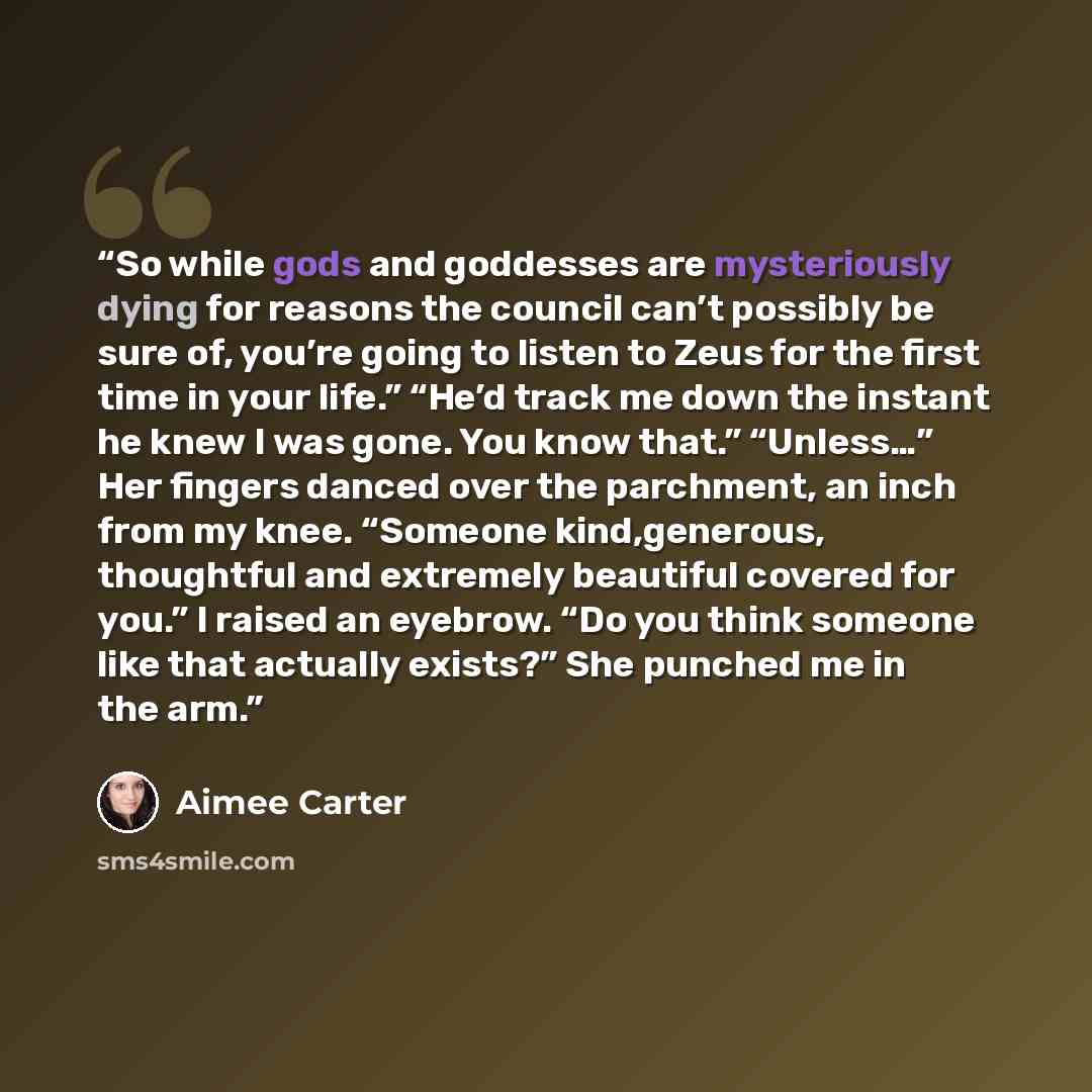 “So while gods and goddesses are mysteriously dying for reasons the council can’t possibly be sure of, you’re going to listen to Zeus for the first time in your life.” “He’d track me down the instant he knew I was gone. You know that.” “Unless…” Her fingers danced over the parchment, an inch from…” quote by Aimee Carter