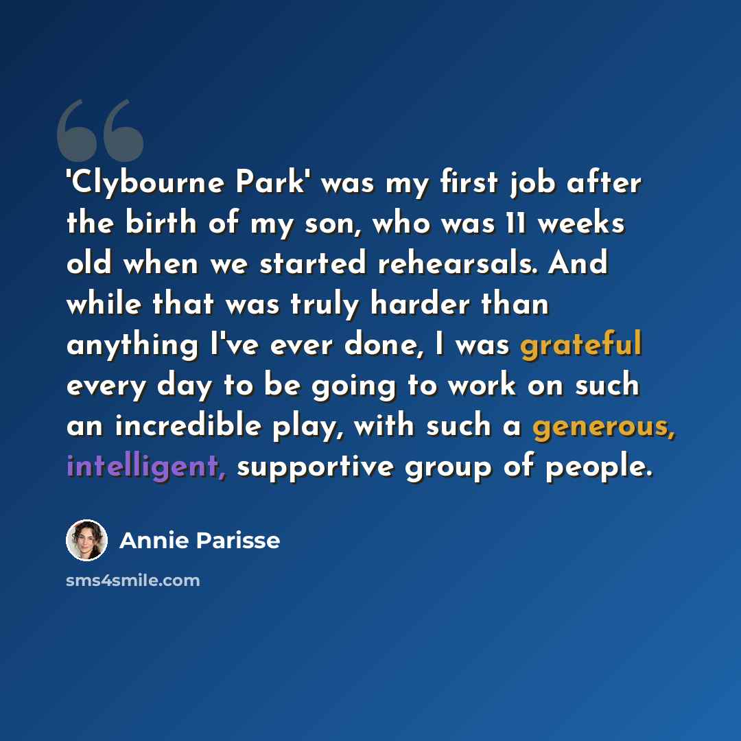 “'Clybourne Park' was my first job after the birth of my son, who was 11 weeks old when we started rehearsals. And while that was truly harder than anything I've ever done, I was grateful every day to be going to work on such an incredible play, with such a generous, intelligent, supportive group…” quote by Annie Parisse