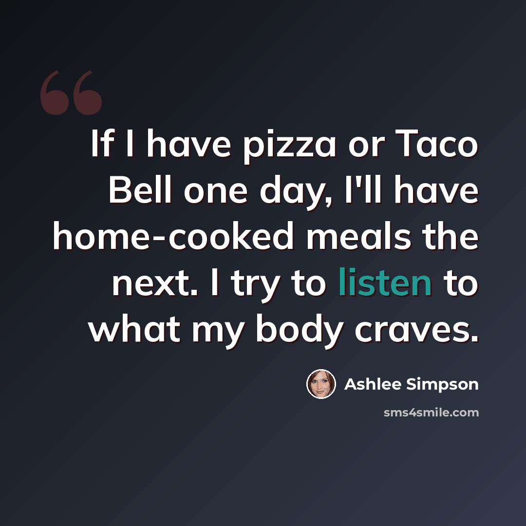 “If I have pizza or Taco Bell one day, I'll have home-cooked meals the next. I try to listen to what my body craves.” quote by Ashlee Simpson