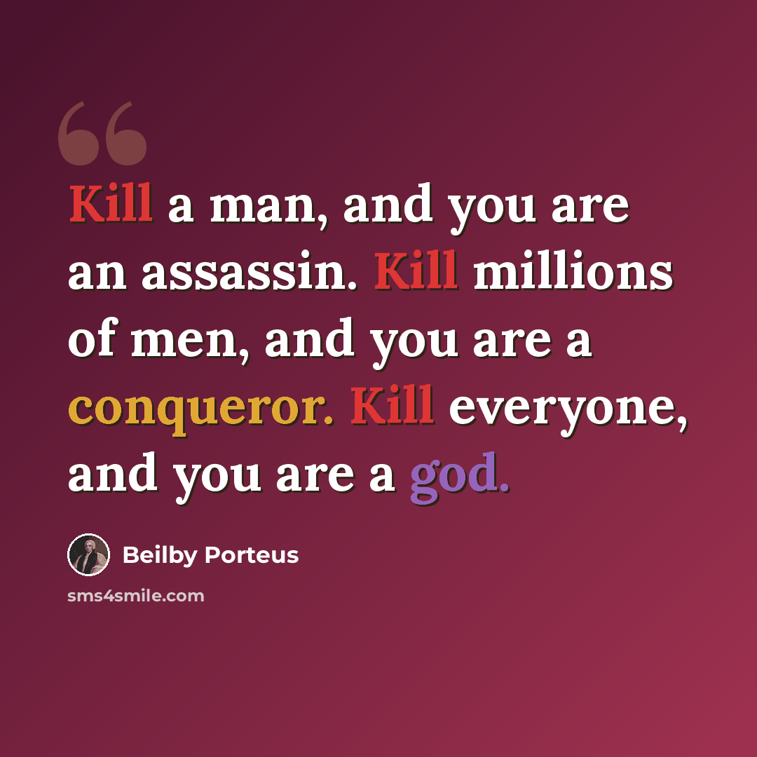“Kill a man, and you are an assassin. Kill millions of men, and you are a conqueror. Kill everyone, and you are a god.” quote by Beilby Porteus