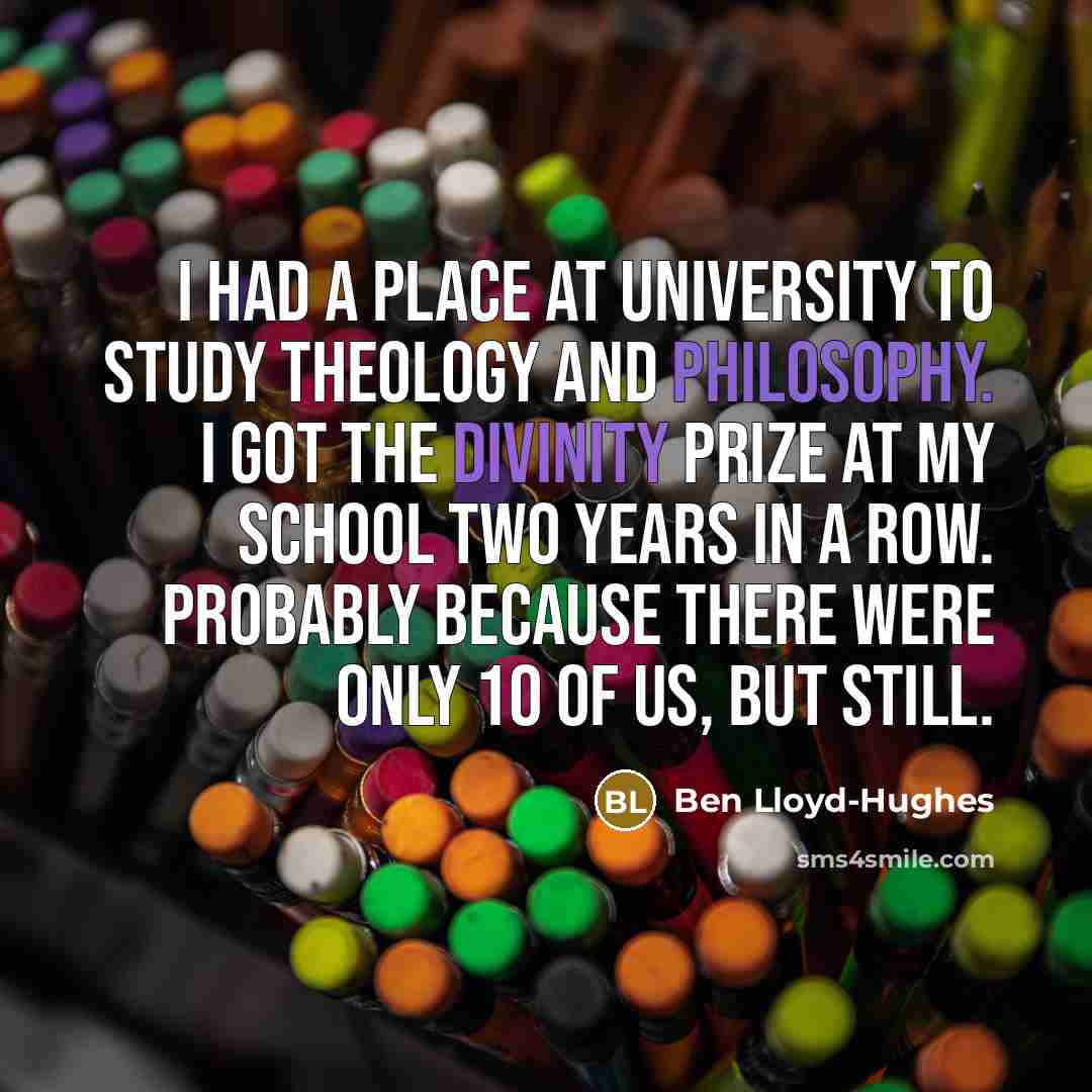 “I had a place at university to study theology and philosophy. I got the divinity prize at my school two years in a row. Probably because there were only 10 of us, but still.” quote by Ben Lloyd-Hughes