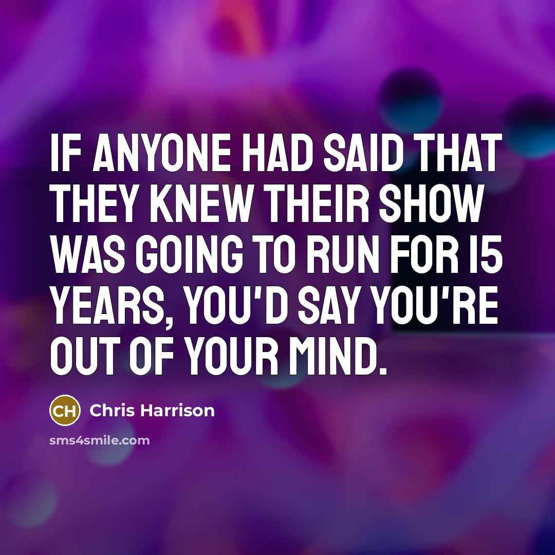 “If anyone had said that they knew their show was going to run for 15 years, you'd say you're out of your mind.” quote by Chris Harrison