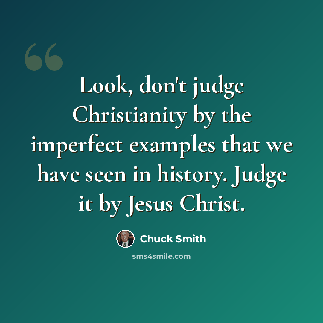“Look, don't judge Christianity by the imperfect examples that we have seen in history. Judge it by Jesus Christ.” quote by Chuck Smith
