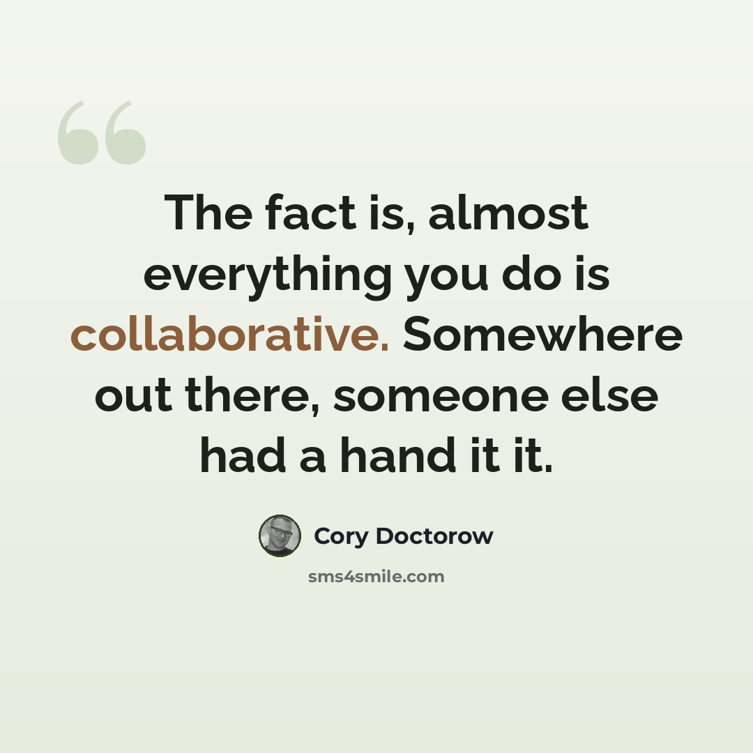 “The fact is, almost everything you do is collaborative. Somewhere out there, someone else had a hand it it.” quote by Cory Doctorow