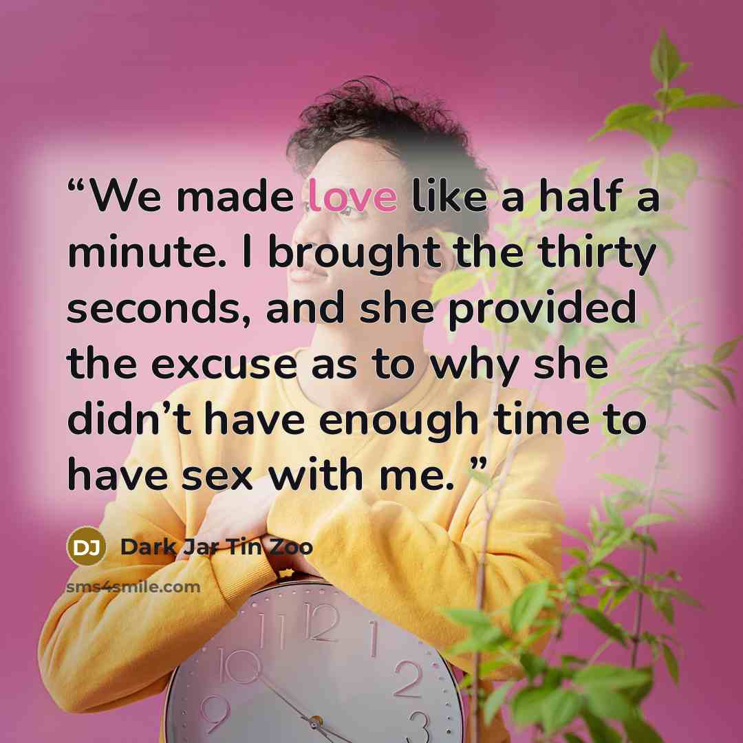 “We made love like a half a minute. I brought the thirty seconds, and she provided the excuse as to why she didn’t have enough time to have sex with me.” quote by Dark Jar Tin Zoo