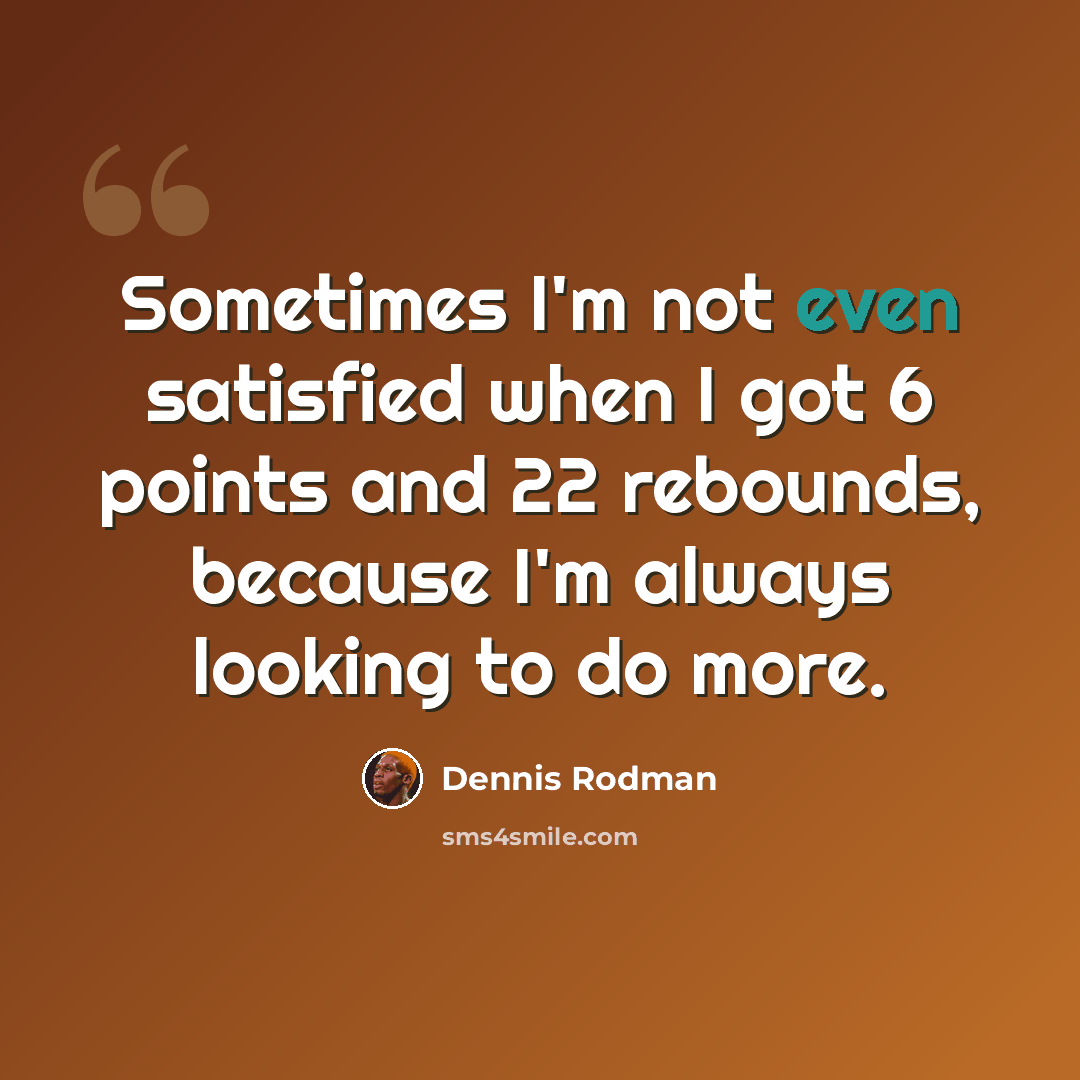 “Sometimes I'm not even satisfied when I got 6 points and 22 rebounds, because I'm always looking to do more.” quote by Dennis Rodman