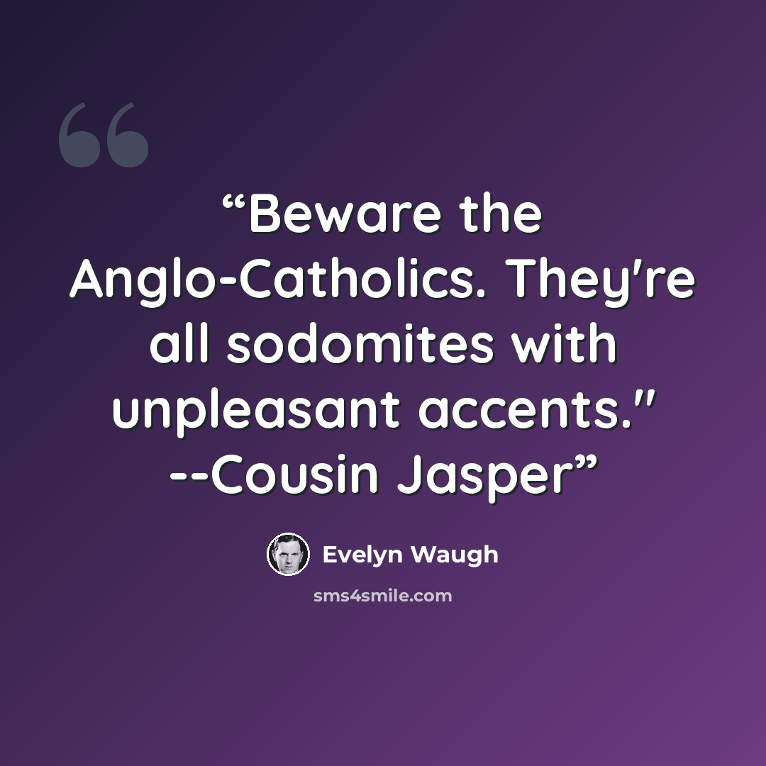 “Beware the Anglo-Catholics. They're all sodomites with unpleasant accents." --Cousin Jasper” quote by Evelyn Waugh