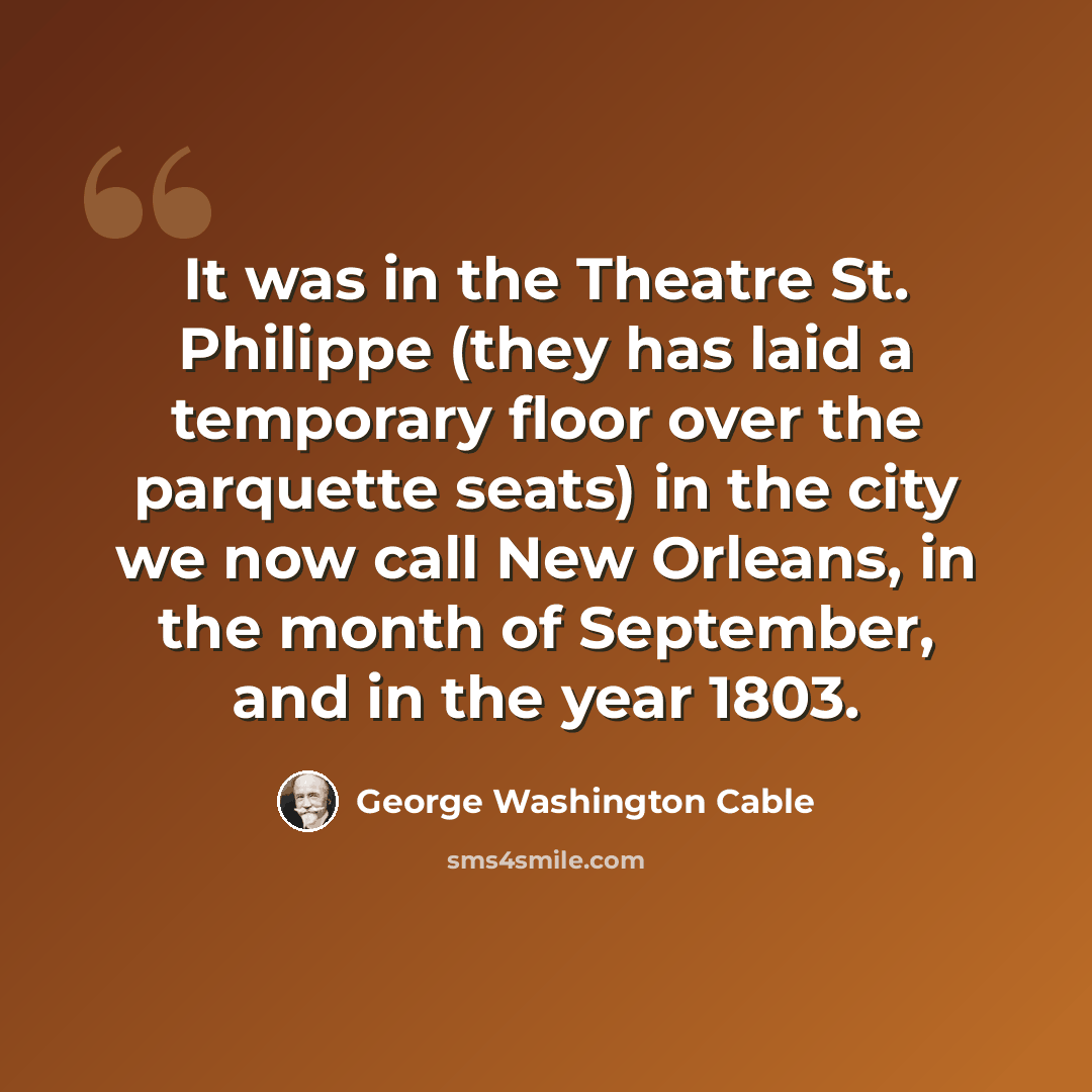 “It was in the Theatre St. Philippe (they has laid a temporary floor over the parquette seats) in the city we now call New Orleans, in the month of September, and in the year 1803.” quote by George Washington Cable
