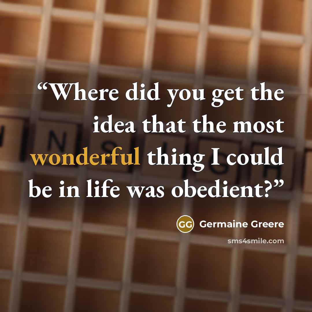 “Where did you get the idea that the most wonderful thing I could be in life was obedient?” quote by Germaine Greere