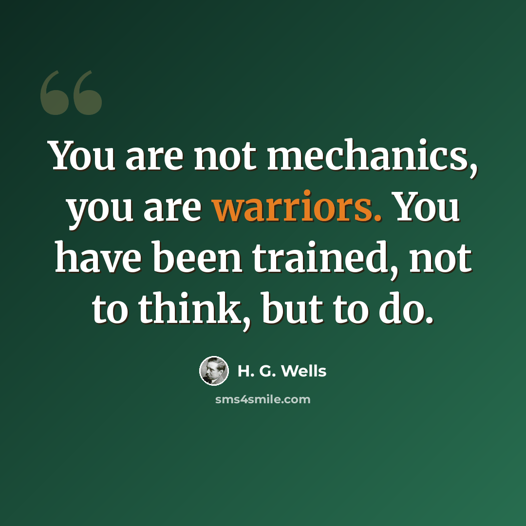 “You are not mechanics, you are warriors. You have been trained, not to think, but to do.” quote by H. G. Wells