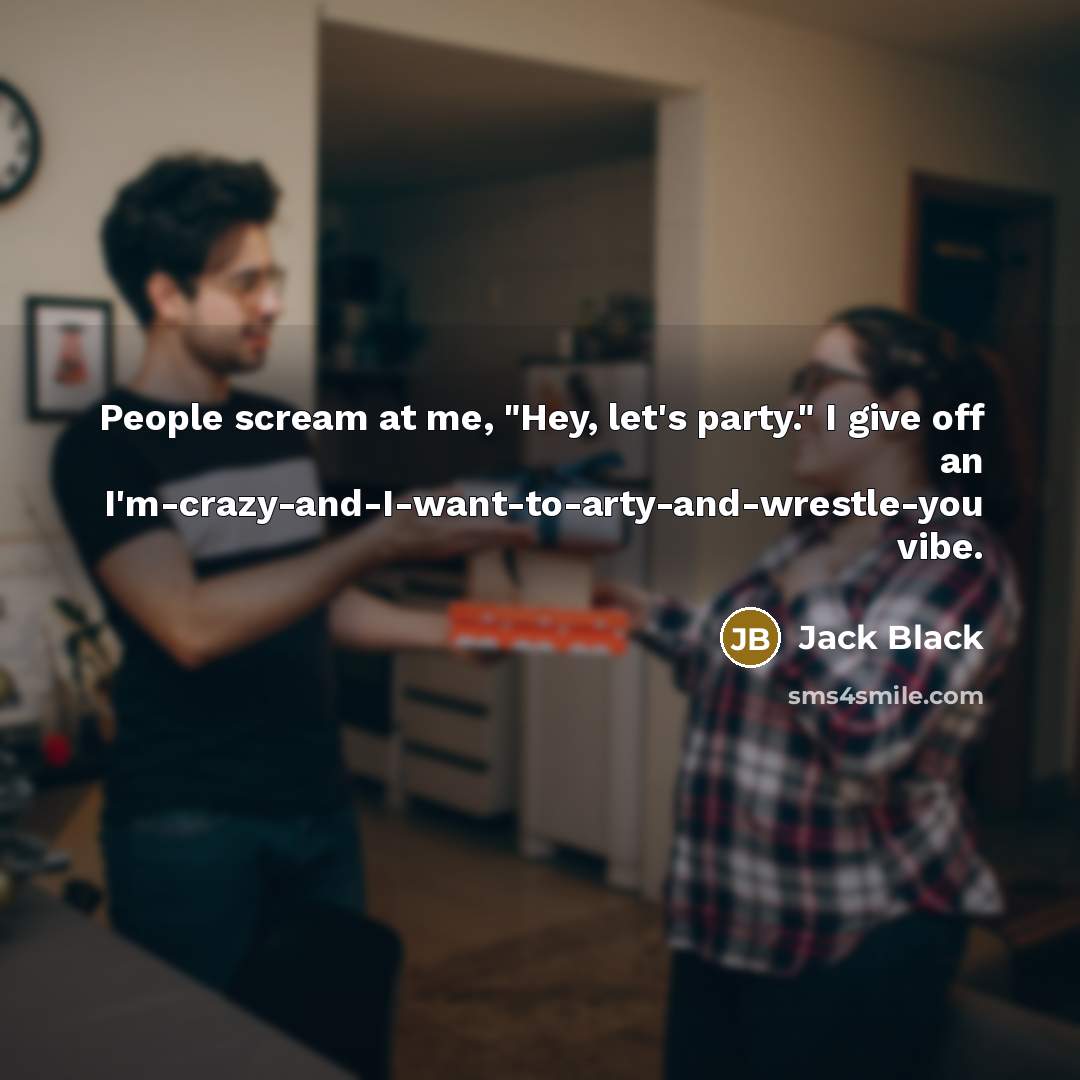 “People scream at me, "Hey, let's party." I give off an I'm-crazy-and-I-want-to-arty-and-wrestle-you vibe.” quote by Jack Black
