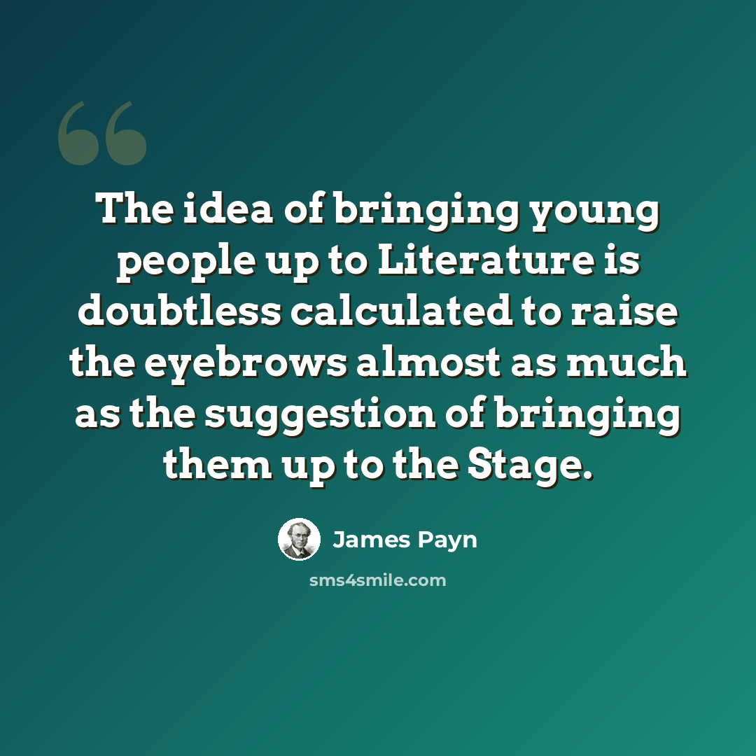 “The idea of bringing young people up to Literature is doubtless calculated to raise the eyebrows almost as much as the suggestion of bringing them up to the Stage.” quote by James Payn