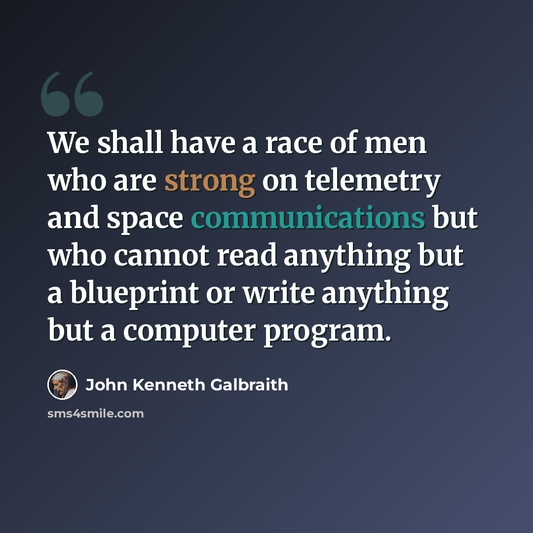 “We shall have a race of men who are strong on telemetry and space communications but who cannot read anything but a blueprint or write anything but a computer program.” quote by John Kenneth Galbraith