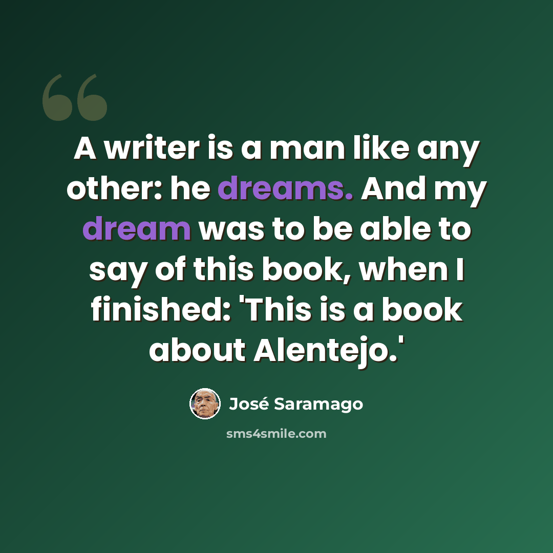 “A writer is a man like any other: he dreams. And my dream was to be able to say of this book, when I finished: 'This is a book about Alentejo.'” quote by Jose Saramago