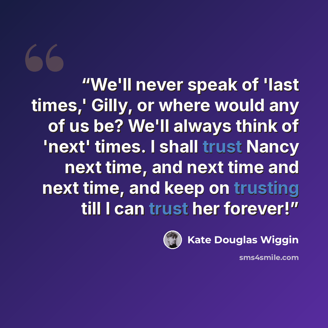 “We'll never speak of 'last times,' Gilly, or where would any of us be? We'll always think of 'next' times. I shall trust Nancy next time, and next time and next time, and keep on trusting till I can trust her forever!” quote by Kate Douglas Wiggin
